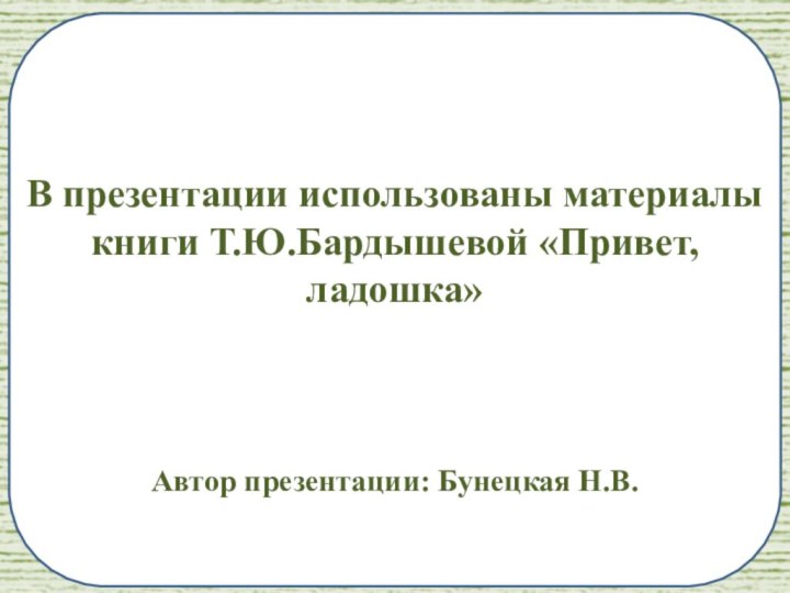 В презентации использованы материалы книги Т.Ю.Бардышевой «Привет, ладошка»Автор презентации: Бунецкая Н.В.