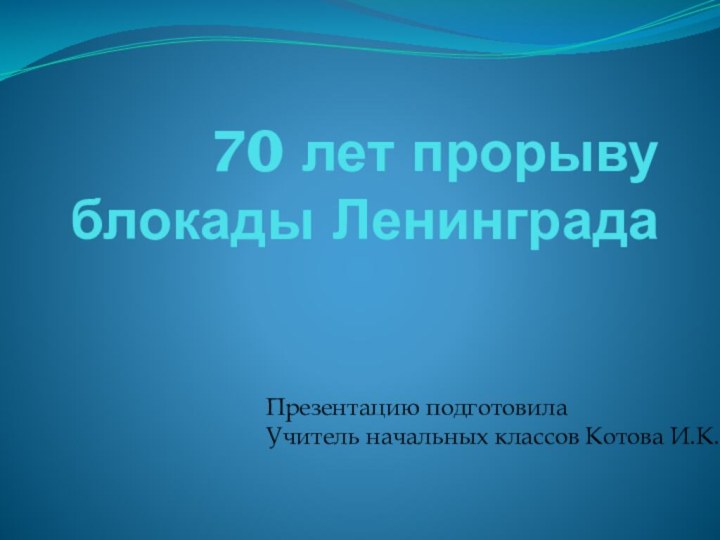 70 лет прорыву блокады ЛенинградаПрезентацию подготовилаУчитель начальных классов Котова И.К.