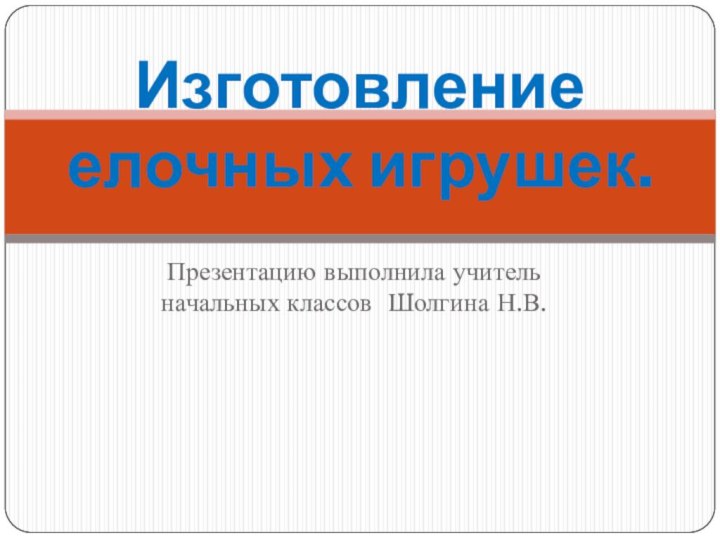 Презентацию выполнила учитель начальных классов Шолгина Н.В.Изготовление елочных игрушек.