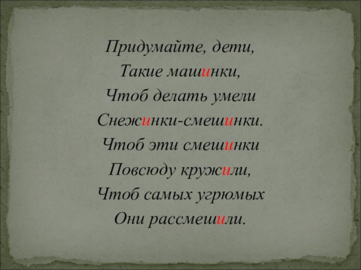 Придумайте, дети,Такие машинки,Чтоб делать умелиСнежинки-смешинки.Чтоб эти смешинки Повсюду кружили,Чтоб самых угрюмыхОни рассмешили.