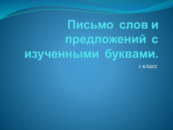 Письмо слов и предложений с изученными буквами.1 класс