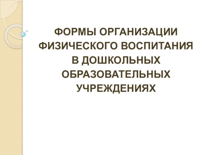 ФОРМЫ ОРГАНИЗАЦИИФИЗИЧЕСКОГО ВОСПИТАНИЯВ ДОШКОЛЬНЫХОБРАЗОВАТЕЛЬНЫХУЧРЕЖДЕНИЯХ