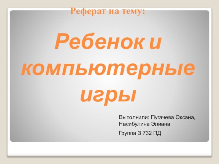 Реферат на тему:  Ребенок и компьютерные игрыВыполнили: Пугачева Оксана, Насибулина ЭлианаГруппа З 732 ПД