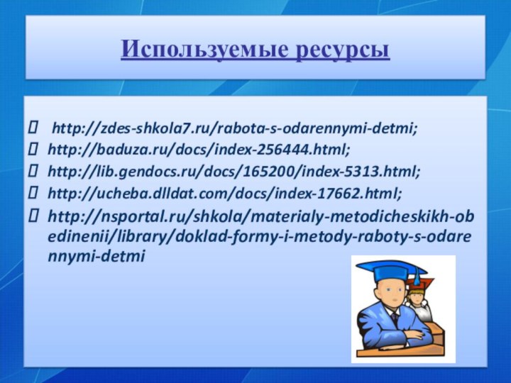 Используемые ресурсы http://zdes-shkola7.ru/rabota-s-odarennymi-detmi;http://baduza.ru/docs/index-256444.html;http://lib.gendocs.ru/docs/165200/index-5313.html;http://ucheba.dlldat.com/docs/index-17662.html;http://nsportal.ru/shkola/materialy-metodicheskikh-obedinenii/library/doklad-formy-i-metody-raboty-s-odarennymi-detmi