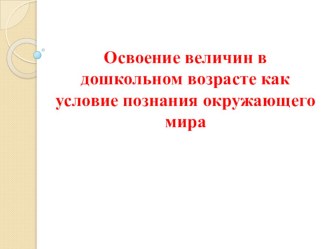 Освоение величин в дошкольном возрасте как условие познания окружающего мира презентация по математике