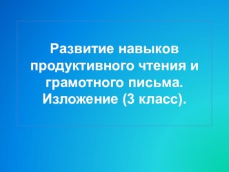 Развитие навыков продуктивного чтения и грамотного письма. Изложение. (3 класс) презентация к уроку по русскому языку (3 класс) по теме