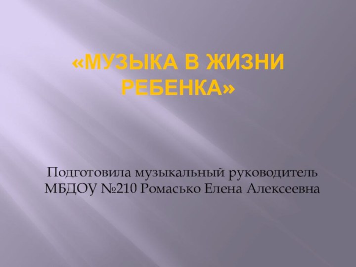 «Музыка в жизни ребенка»Подготовила музыкальный руководитель МБДОУ №210 Ромасько Елена Алексеевна