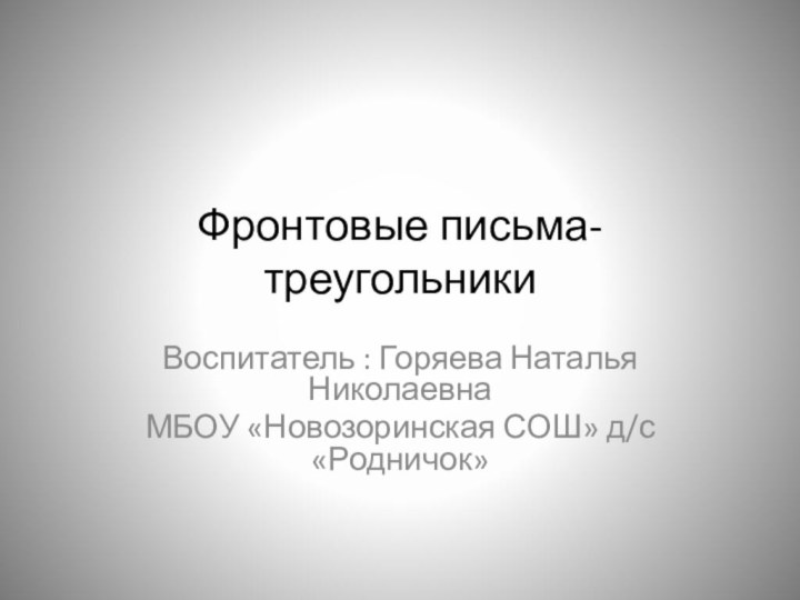 Фронтовые письма- треугольникиВоспитатель : Горяева Наталья НиколаевнаМБОУ «Новозоринская СОШ» д/с «Родничок»