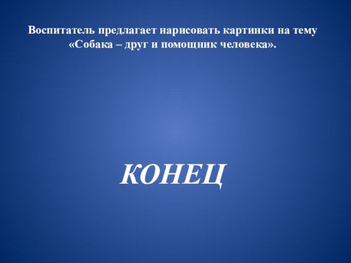 Воспитатель предлагает нарисовать картинки на тему «Собака – друг и помощник человека».КОНЕЦ