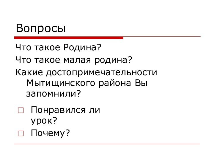 ВопросыЧто такое Родина?Что такое малая родина?Какие достопримечательности Мытищинского района Вы запомнили?Понравился ли урок?Почему?