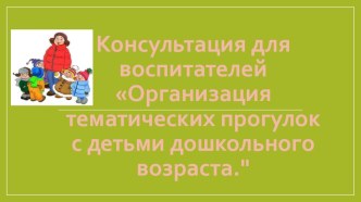 КОНСУЛЬТАЦИЯ ДЛЯ ВОСПИТАТЕЛЕЙ Организация тематических прогулок с детьми дошкольного возраста. консультация