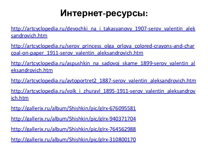Интернет-ресурсы:http://artcyclopedia.ru/devochki_na_i_takasyanovy_1907-serov_valentin_aleksandrovich.htmhttp://artcyclopedia.ru/serov_princess_olga_orlova_colored-crayons-and-charcoal-on-paper_1911-serov_valentin_aleksandrovich.htmhttp://artcyclopedia.ru/aspushkin_na_sadovoj_skame_1899-serov_valentin_aleksandrovich.htmhttp://artcyclopedia.ru/avtoportret2_1887-serov_valentin_aleksandrovich.htmhttp://artcyclopedia.ru/volk_i_zhuravl_1895-1911-serov_valentin_aleksandrovich.htmhttp://gallerix.ru/album/Shishkin/pic/glrx-676095581http://gallerix.ru/album/Shishkin/pic/glrx-940371704http://gallerix.ru/album/Shishkin/pic/glrx-764562988http://gallerix.ru/album/Shishkin/pic/glrx-310800170