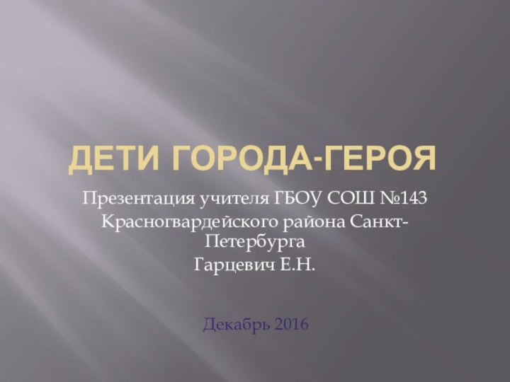 Дети города-герояПрезентация учителя ГБОУ СОШ №143Красногвардейского района Санкт-ПетербургаГарцевич Е.Н.Декабрь 2016