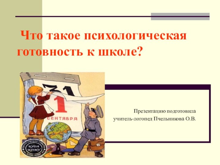 Что такое психологическая готовность к школе?Презентацию подготовилаучитель-логопед Пчельникова О.В.