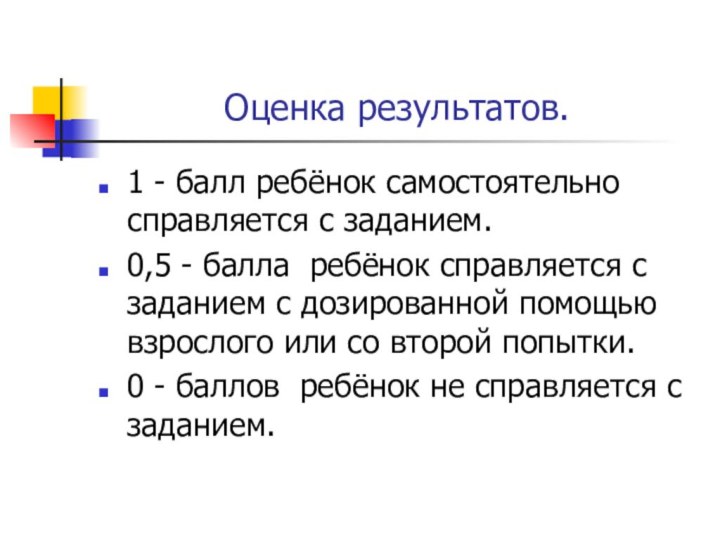 Оценка результатов.1 - балл ребёнок самостоятельно справляется с заданием.0,5 - балла ребёнок