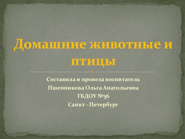 Составила и провела воспитательПшенникова Ольга АнатольевнаГБДОУ №56Санкт - ПетербургДомашние животные и птицы