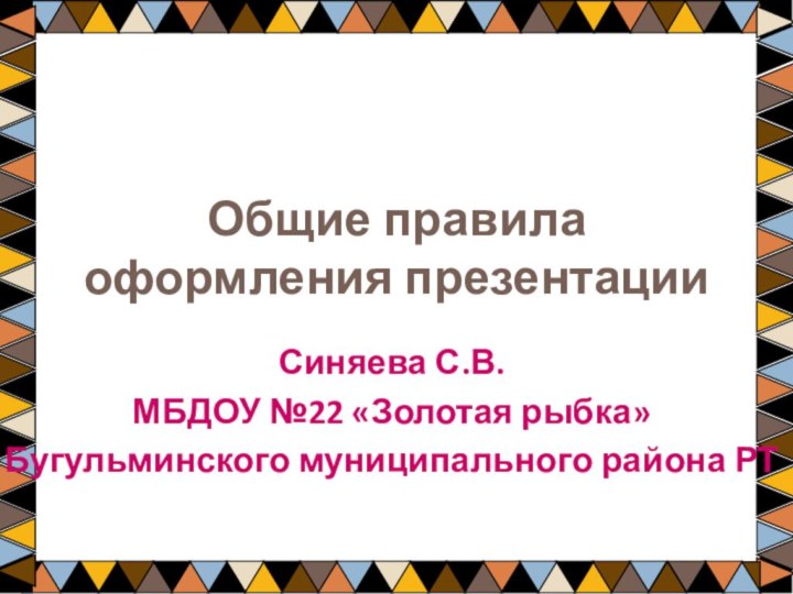 Общие правила оформления презентацииСиняева С.В.МБДОУ №22 «Золотая рыбка» Бугульминского муниципального района РТ