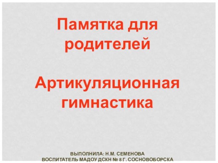 Памятка для родителейАртикуляционная гимнастикаВЫПОЛНИЛА: Н.М. СЕМЕНОВАВОСПИТАТЕЛЬ МАДОУ ДСКН № 8 Г. СОСНОВОБОРСКА