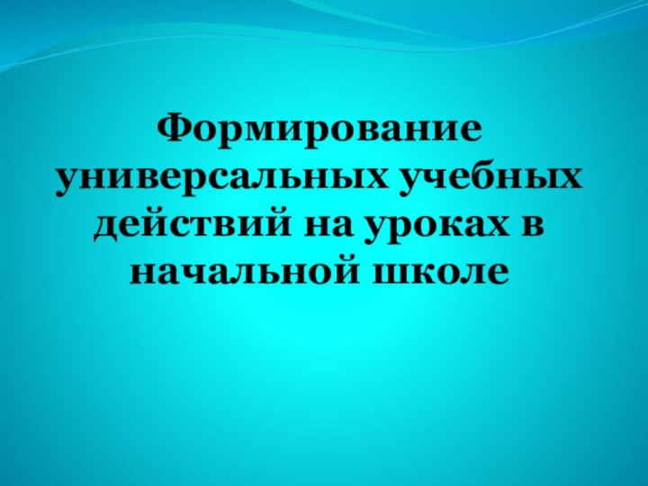 Формирование универсальных учебных действий на уроках в начальной школе