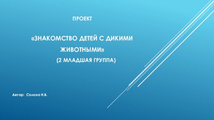 ПРОЕКТ    «ЗНАКОМСТВО ДЕТЕЙ С ДИКИМи ЖИВОТНЫМИ» 	(2 младшая группа)Автор: Солоха Н.В.