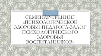 презентация к семинару-тренингу Психологическое здоровье педагога-залог психологического здоровья обучающихся. методическая разработка