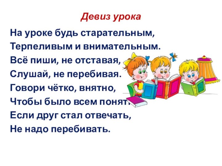 Девиз урокаНа уроке будь старательным,Терпеливым и внимательным.Всё пиши, не отставая,Слушай, не перебивая.Говори