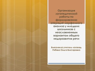 Организация логопедической работы по формированию операций морфемного анализа у младших школьников с неосложненным вариантом общего недоразвития речи методическая разработка по логопедии (2 класс)