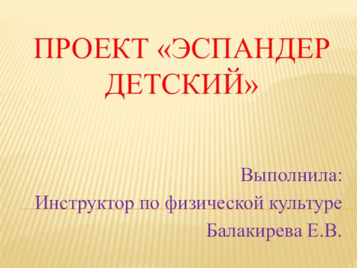 Проект «Эспандер детский»Выполнила:Инструктор по физической культуреБалакирева Е.В.