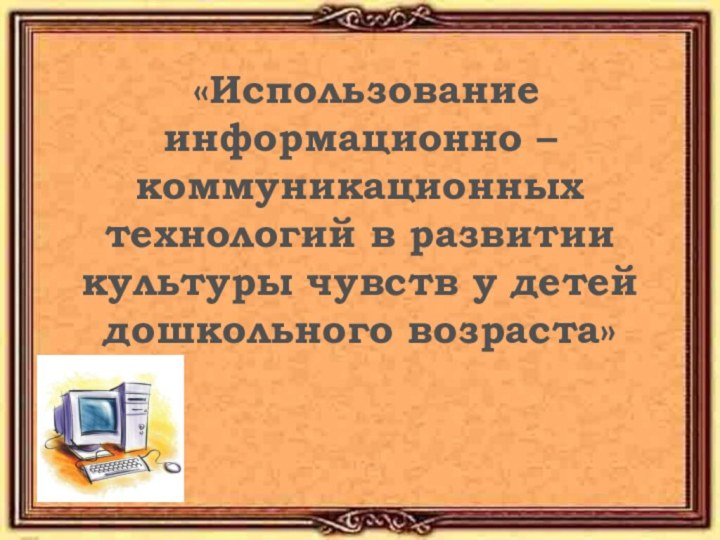 «Использование информационно – коммуникационных технологий в развитии культуры чувств у детей дошкольного возраста»