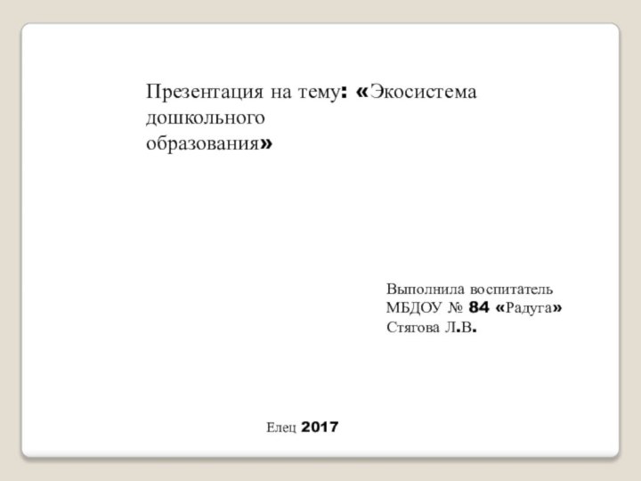 Презентация на тему: «Экосистема дошкольного образования»Выполнила воспитательМБДОУ № 84 «Радуга»Стягова Л.В.Елец 2017