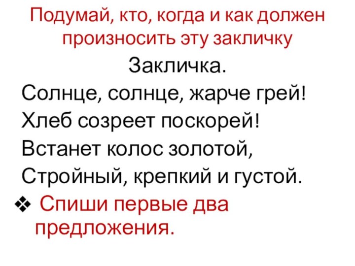 Подумай, кто, когда и как должен произносить эту закличкуЗакличка.Солнце, солнце, жарче грей!Хлеб