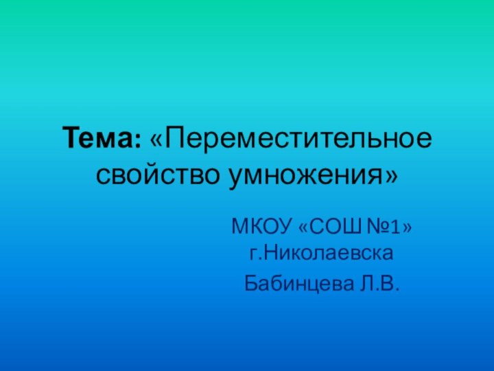 Тема: «Переместительное свойство умножения»МКОУ «СОШ №1» г.НиколаевскаБабинцева Л.В.