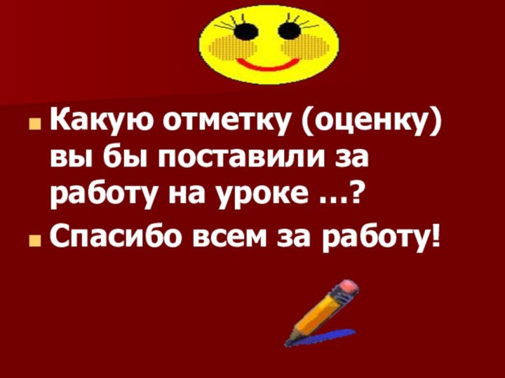 Какую отметку (оценку) вы бы поставили за работу на уроке …?Спасибо всем за работу!