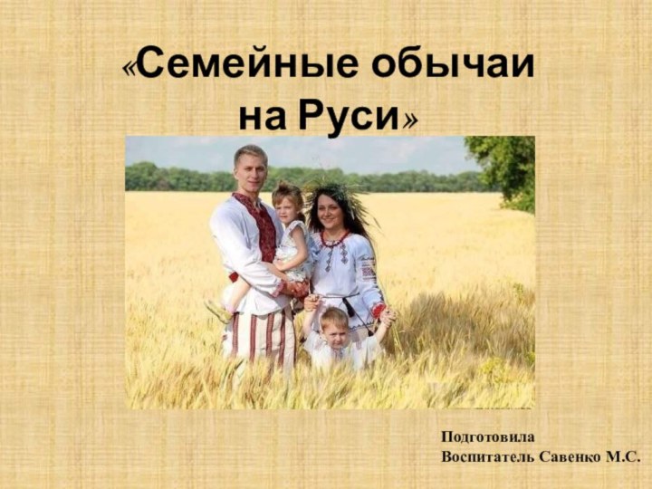 «Семейные обычаи на Руси»ПодготовилаВоспитатель Савенко М.С.