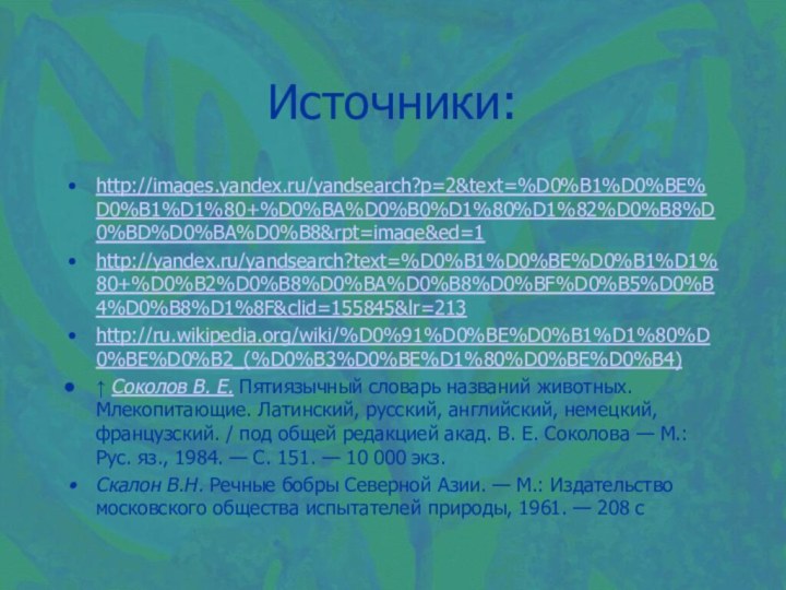 Источники:http://images.yandex.ru/yandsearch?p=2&text=%D0%B1%D0%BE%D0%B1%D1%80+%D0%BA%D0%B0%D1%80%D1%82%D0%B8%D0%BD%D0%BA%D0%B8&rpt=image&ed=1http://yandex.ru/yandsearch?text=%D0%B1%D0%BE%D0%B1%D1%80+%D0%B2%D0%B8%D0%BA%D0%B8%D0%BF%D0%B5%D0%B4%D0%B8%D1%8F&clid=155845&lr=213http://ru.wikipedia.org/wiki/%D0%91%D0%BE%D0%B1%D1%80%D0%BE%D0%B2_(%D0%B3%D0%BE%D1%80%D0%BE%D0%B4)↑ Соколов В. Е. Пятиязычный словарь названий животных. Млекопитающие. Латинский, русский, английский,