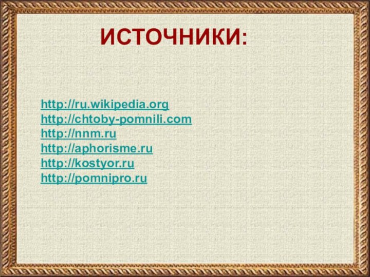 http://ru.wikipedia.orghttp://chtoby-pomnili.comhttp://nnm.ruhttp://aphorisme.ruhttp://kostyor.ruhttp://pomnipro.ruИСТОЧНИКИ: