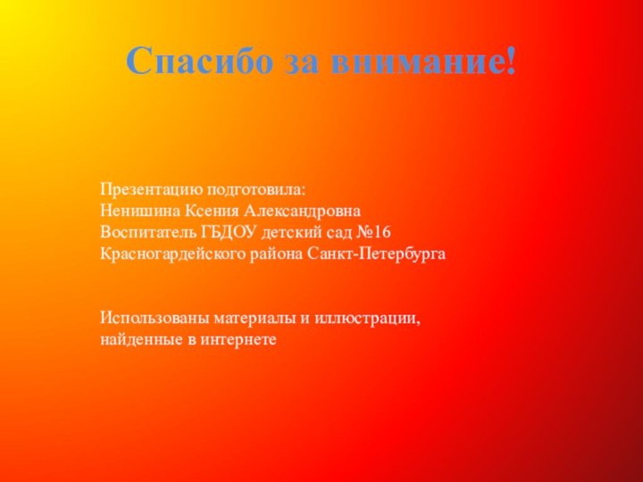 Спасибо за внимание! Презентацию подготовила: Ненишина Ксения АлександровнаВоспитатель ГБДОУ детский сад №16