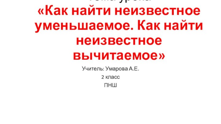 Тема урока  «Как найти неизвестное уменьшаемое. Как найти неизвестное вычитаемое»Учитель: Умарова А.Е.2 классПНШ