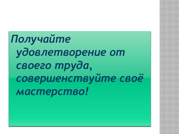 Получайте удовлетворение от своего труда, совершенствуйте своё мастерство!