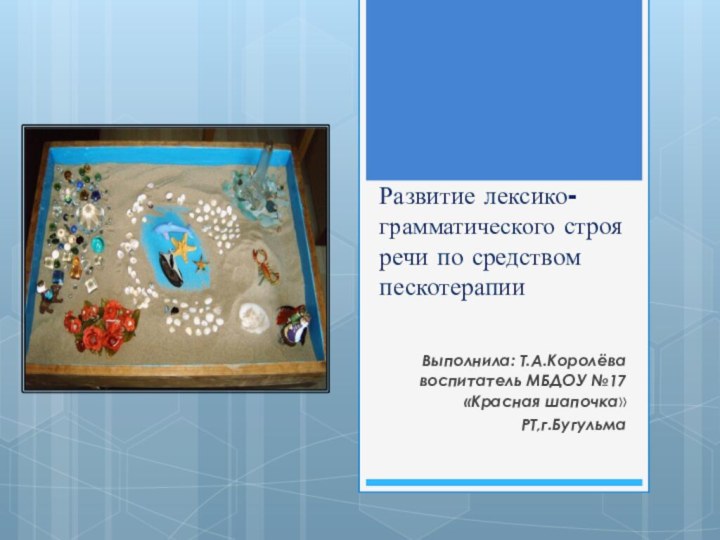 Развитие лексико-грамматического строя речи по средством пескотерапииВыполнила: Т.А.Королёва воспитатель МБДОУ №17 «Красная шапочка»РТ,г.Бугульма