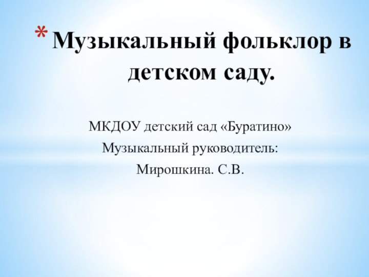 МКДОУ детский сад «Буратино»Музыкальный руководитель: Мирошкина. С.В.Музыкальный фольклор в детском саду.