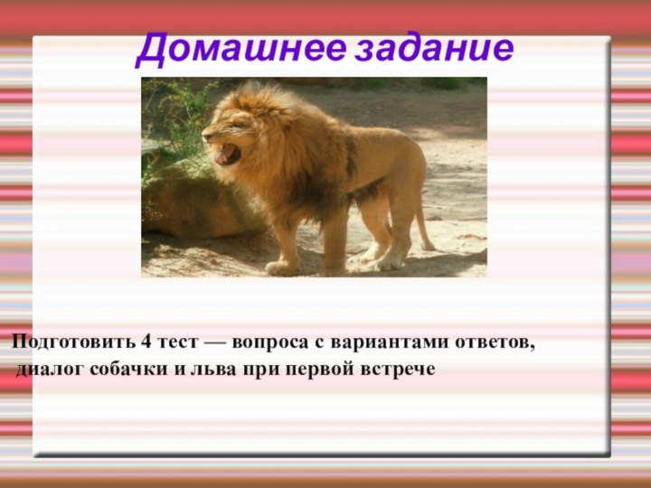 Домашнее заданиеПодготовить 4 тест — вопроса с вариантами ответов, диалог собачки и льва при первой встрече