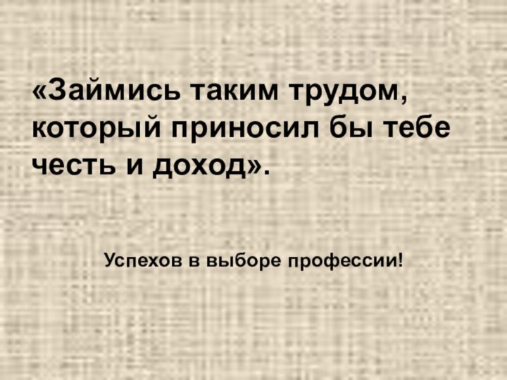 «Займись таким трудом, который приносил бы тебе честь и доход».Успехов в выборе профессии!