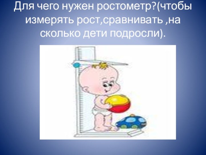 Для чего нужен ростометр?(чтобы измерять рост,сравнивать ,на сколько дети подросли).