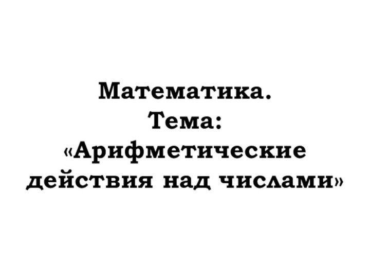 Математика. Тема: «Арифметические действия над числами»