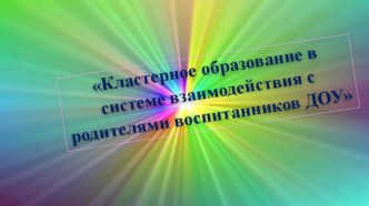 Презентация Кластерное образование в системе взаимодействия с родителями воспитанников ДОУ презентация к уроку (младшая, средняя, старшая, подготовительная группа)