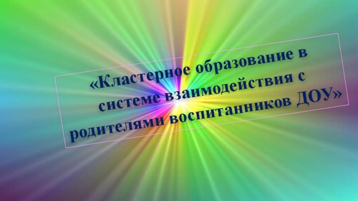 «Кластерное образование в системе взаимодействия с родителями воспитанников ДОУ»