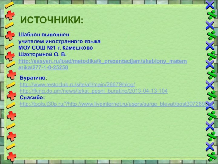 Буратино:http://www.restoclub.ru/site/all/main/26679/blog/http://fking.do.am/news/tekst_pesni_buratino/2013-04-13-104Спасибо:http://tools.t30p.ru/?http://www.liveinternet.ru/users/surge_blavat/post307289072/Шаблон выполненучителем иностранного языкаМОУ СОШ №1 г. КамешковоШахториной О. В.http://easyen.ru/load/metodika/k_prezentacijam/shablony_matematika/277-1-0-25258ИСТОЧНИКИ: