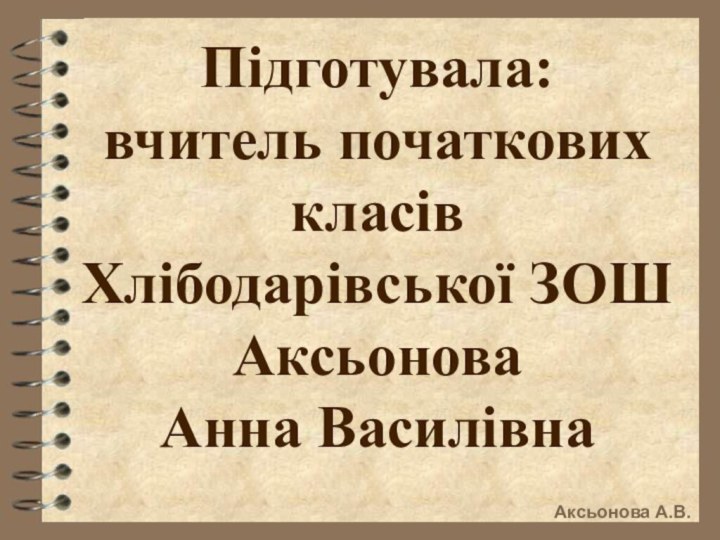 Підготувала: вчитель початкових класів Хлібодарівської ЗОШАксьонова Анна ВасилівнаАксьонова А.В.