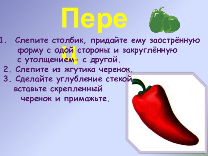 Перец Слепите столбик, придайте ему заострённую   форму с одой стороны